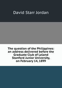 The question of the Philippines: an address delivered before the Graduate Club of Leland Stanford Junior University, on February 14, 1899