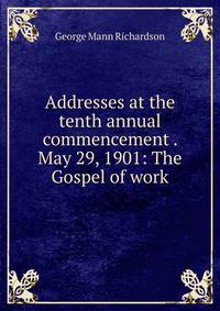 Addresses at the tenth annual commencement . May 29, 1901: The Gospel of work