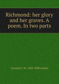 Richmond: her glory and her graves. A poem. In two parts