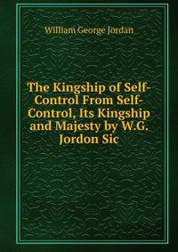 The Kingship of Self-Control From Self-Control, Its Kingship and Majesty by W.G. Jordon Sic.