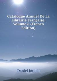 Catalogue Annuel De La Librairie Francaise, Volume 6 (French Edition)