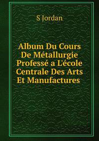 Album Du Cours De M?tallurgie Profess? a L'?cole Centrale Des Arts Et Manufactures .