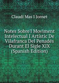 Notes Sobre'l Moviment Intelectual I Art?stic De Vilafranca Del Penad?s Durant El Sigle XIX (Spanish Edition)