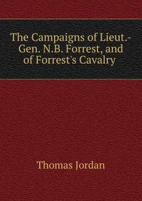 The Campaigns of Lieut.-Gen. N.B. Forrest, and of Forrest's Cavalry .