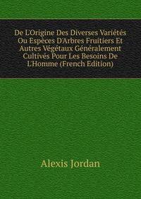 De L'Origine Des Diverses Vari?t?s Ou Esp?ces D'Arbres Fruitiers Et Autres V?g?taux G?n?ralement Cultiv?s Pour Les Besoins De L'Homme (French Edition)