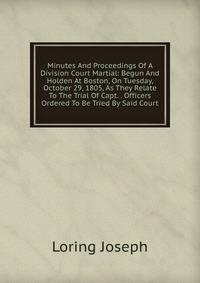 Minutes And Proceedings Of A Division Court Martial: Begun And Holden At Boston, On Tuesday, October 29, 1805, As They Relate To The Trial Of Capt. . Officers Ordered To Be Tried By Said Court