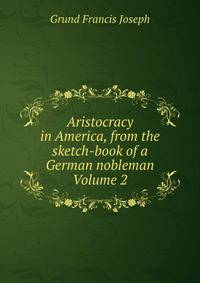Aristocracy in America, from the sketch-book of a German nobleman Volume 2