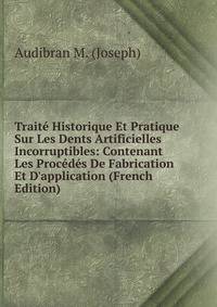 Trait? Historique Et Pratique Sur Les Dents Artificielles Incorruptibles: Contenant Les Proc?d?s De Fabrication Et D'application (French Edition)