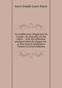 Un mod?le pour chaque jour de l'ann?e: ou, Nouvelle vie des saints . : avec des r?flexions pratiques tir?es de chaque vie . et d'un plan de m?ditation Volume 4 (French Edition)
