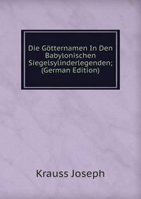 Die Gotternamen In Den Babylonischen Siegelsylinderlegenden; (German Edition)