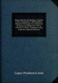 Diego Sanchez De Badajoz; Estudio Critico, Biografico Y Bibliografico, Memoria Premiada Con Accesit En El Concurso Publico De 1910 A 1912 Por La Real . E Impresa A Sus Expensas (Spanish Edition)