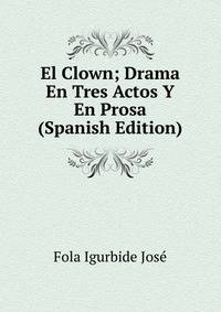El Clown; Drama En Tres Actos Y En Prosa (Spanish Edition)