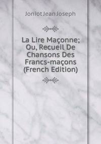 La Lire Maconne; Ou, Recueil De Chansons Des Francs-macons (French Edition)