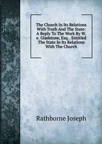 The Church In Its Relations With Truth And The State: A Reply To The Work By W.e. Gladstone, Esq. . Entitled The State In Its Relations With The Church