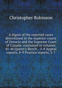 A digest of the reported cases determined in the superior courts of Ontario and the Supreme Court of Canada: contained in volumes 45-46 Queen's Bench, . 5-8 Appeal reports, 8-9 Practice reports, 3-7