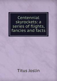 Centennial skyrockets: a series of flights, fancies and facts