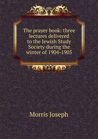 The prayer book: three lectures delivered to the Jewish Study Society during the winter of 1904-1905