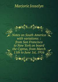 Notes on South America with variations: : from San Francisco to New York on board the Cyprus, from March 11th to June 1st, 1916