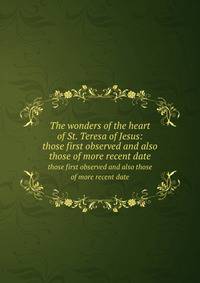 The wonders of the heart of St. Teresa of Jesus:. those first observed and also those of more recent date