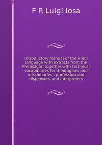 Introductory manual of the Hindi language with extracts from the Premsagar: together with technical vocabularies for theologians and missionaries, . profession and dispensers, and interpreters