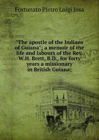 "The apostle of the Indians of Guiana"; a memoir of the life and labours of the Rev. W.H. Brett, B.D., for forty years a missionary in British Guiana;