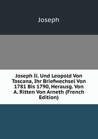 Joseph Ii. Und Leopold Von Toscana, Ihr Briefwechsel Von 1781 Bis 1790, Herausg. Von A. Ritten Von Arneth (French Edition)