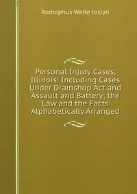 Personal Injury Cases, Illinois: Including Cases Under Dramshop Act and Assault and Battery; the Law and the Facts Alphabetically Arranged