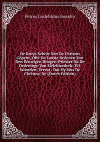 De Kruys-Schole Van De Christus Gopent, Ofte De Laaste Redenen Van Den Eeuwigen Hoogen-Priester Na De Ordeninge Van Melchizedeck: Vii. Woorden, Vervat . Dat Hy Was De Christus, De (Dutch Edition)