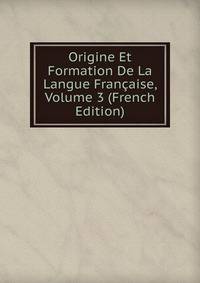 Origine Et Formation De La Langue Francaise, Volume 3 (French Edition)