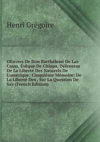 OEuvres De Don Barth?lemi De Las Casas, ?v?que De Chiapa, D?fenseur De La Libert? Des Naturels De L'am?rique: Cinqui?me M?moire: De La Libert? Des . Sur La Question De Sav (French Edition)
