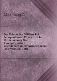 Der Primat Des Willens Bei Schopenhauer: Eine Kritische Untersuchung Der Psychologischen Grundanschauung Schopenauers . (German Edition)
