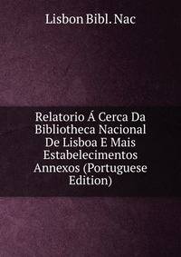 Relatorio A Cerca Da Bibliotheca Nacional De Lisboa E Mais Estabelecimentos Annexos (Portuguese Edition)