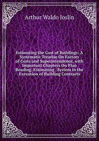 Estimating the Cost of Buildings: A Systematic Treatise On Factors of Costs and Superintendence, with Important Chapters On Plan Reading, Estimating . System in the Execution of Building Contracts