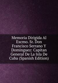 Memoria Dirigida Al Excmo. Sr. Don Francisco Serrano Y Dominguez: Capitan General De La Isla De Cuba (Spanish Edition)