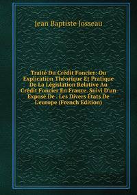 Trait? Du Cr?dit Foncier: Ou Explication Th?orique Et Pratique De La L?gislation Relative Au Cr?dit Foncier En France. Suivi D'un Expos? De . Les Divers ?tats De L'europe (French Edition)