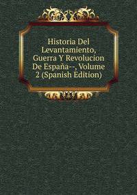 Historia Del Levantamiento, Guerra Y Revolucion De Espana--, Volume 2 (Spanish Edition)