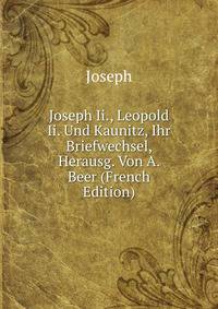 Joseph Ii., Leopold Ii. Und Kaunitz, Ihr Briefwechsel, Herausg. Von A. Beer (French Edition)
