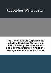 The Law of Illinois Corporations: Including Decisions, Statutes and Forms Relating to Corporations, and General Information As to the Management of Corporate Affairs