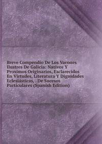 Breve Compendio De Los Varones Ilustres De Galicia: Nativos Y Proximos Originarios, Esclarecidos En Virtudes, Literatura Y Dignidades Eclesiasticas, . De Sucesos Particulares (Spanish Edition)