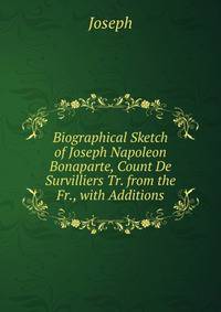 Biographical Sketch of Joseph Napoleon Bonaparte, Count De Survilliers Tr. from the Fr., with Additions.