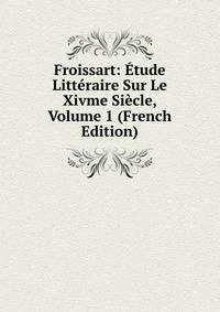 Froissart: Etude Litteraire Sur Le Xivme Siecle, Volume 1 (French Edition)