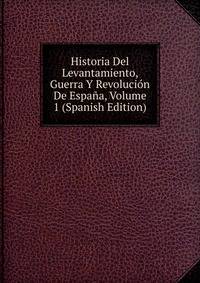 Historia Del Levantamiento, Guerra Y Revolucion De Espana, Volume 1 (Spanish Edition)