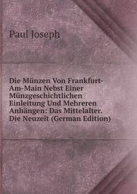 Die Munzen Von Frankfurt-Am-Main Nebst Einer Munzgeschichtlichen Einleitung Und Mehreren Anhangen: Das Mittelalter. Die Neuzeit (German Edition)