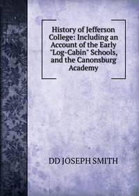 History of Jefferson College: Including an Account of the Early"Log-Cabin" Schools, and the Canonsburg Academy