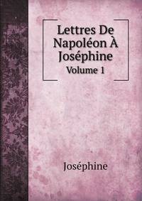 Lettres De Napolon Josphine. Volume 1