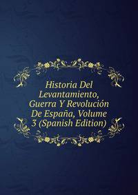 Historia Del Levantamiento, Guerra Y Revolucion De Espana, Volume 3 (Spanish Edition)