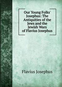 Our Young Folks' Josephus: The Antiquities of the Jews and the Jewish Wars of Flavius Josephus