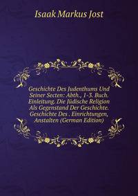 Geschichte Des Judenthums Und Seiner Secten: Abth., 1-3. Buch. Einleitung. Die Judische Religion Als Gegenstand Der Geschichte. Geschichte Des . Einrichtungen, Anstalten (German Edition)