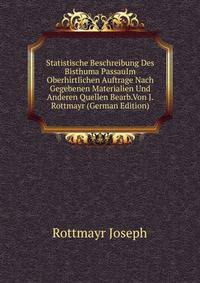 Statistische Beschreibung Des Bisthuma PassauIm Oberhirtlichen Auftrage Nach Gegebenen Materialien Und Anderen Quellen Bearb.Von J.Rottmayr (German Edition)