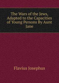 The Wars of the Jews, Adapted to the Capacities of Young Persons By Aunt Jane.